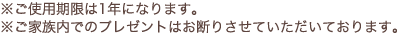 ※ご使用期限は1年になります。※ご家族内でのプレゼントはお断りさせていただいております。